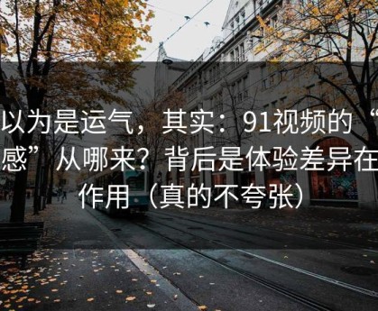 你以为是运气，其实：91视频的“顺畅感”从哪来？背后是体验差异在起作用（真的不夸张）