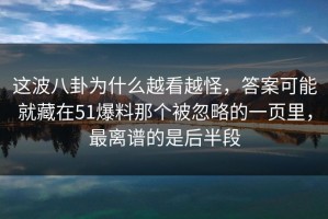 这波八卦为什么越看越怪，答案可能就藏在51爆料那个被忽略的一页里，最离谱的是后半段