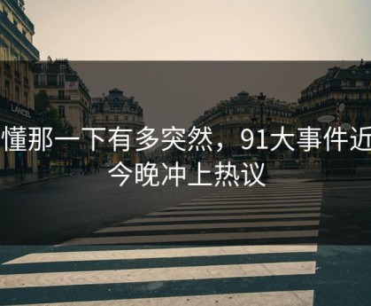谁懂那一下有多突然，91大事件近日今晚冲上热议