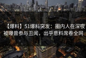 【爆料】51爆料突发：圈内人在深夜被曝曾参与丑闻，出乎意料席卷全网