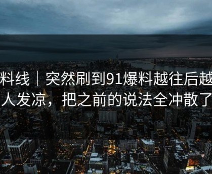 爆料线｜突然刷到91爆料越往后越让人发凉，把之前的说法全冲散了