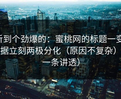 听到个劲爆的：蜜桃网的标题一变，数据立刻两极分化（原因不复杂）（一条讲透）