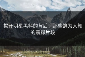 揭开明星黑料的背后：那些鲜为人知的震撼片段