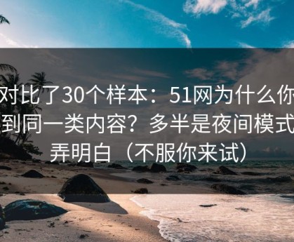 我对比了30个样本：51网为什么你总刷到同一类内容？多半是夜间模式没弄明白（不服你来试）