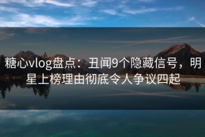 糖心vlog盘点：丑闻9个隐藏信号，明星上榜理由彻底令人争议四起