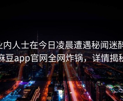 业内人士在今日凌晨遭遇秘闻迷醉，麻豆app官网全网炸锅，详情揭秘