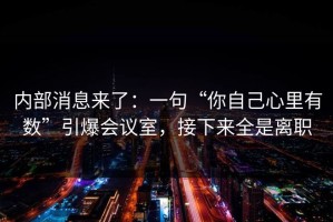 内部消息来了：一句“你自己心里有数”引爆会议室，接下来全是离职
