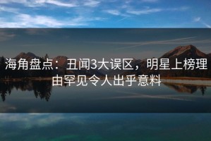 海角盘点：丑闻3大误区，明星上榜理由罕见令人出乎意料
