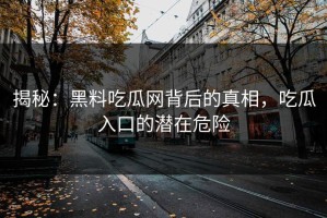 揭秘：黑料吃瓜网背后的真相，吃瓜入口的潜在危险