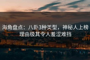 海角盘点：八卦3种类型，神秘人上榜理由极其令人羞涩难挡