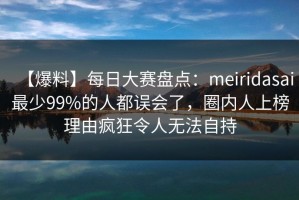 【爆料】每日大赛盘点：meiridasai最少99%的人都误会了，圈内人上榜理由疯狂令人无法自持