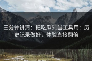 三分钟讲清：把吃瓜51当工具用：历史记录做好，体验直接翻倍