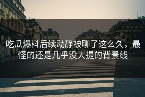 吃瓜爆料后续动静被聊了这么久，最怪的还是几乎没人提的背景线