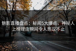 魅影直播盘点：秘闻5大爆点，神秘人上榜理由瞬间令人热议不止