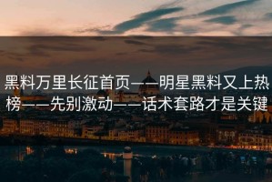 黑料万里长征首页——明星黑料又上热榜——先别激动——话术套路才是关键