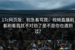 17c网页版：别急着骂我，视频直播刷着刷着我就不对劲了是不是你也遇到过？