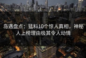 岛遇盘点：猛料10个惊人真相，神秘人上榜理由极其令人动情