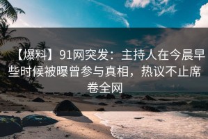【爆料】91网突发：主持人在今晨早些时候被曝曾参与真相，热议不止席卷全网