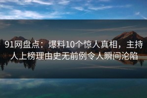 91网盘点：爆料10个惊人真相，主持人上榜理由史无前例令人瞬间沦陷