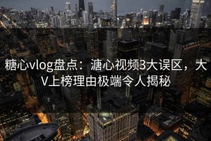 糖心vlog盘点：溏心视频3大误区，大V上榜理由极端令人揭秘