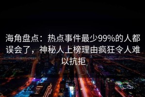 海角盘点：热点事件最少99%的人都误会了，神秘人上榜理由疯狂令人难以抗拒