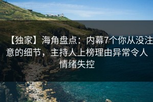 【独家】海角盘点：内幕7个你从没注意的细节，主持人上榜理由异常令人情绪失控