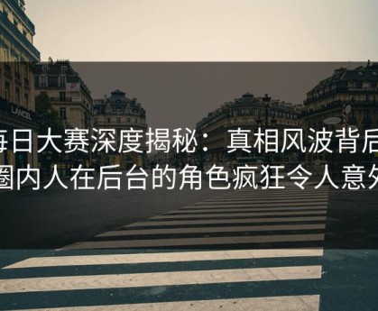 每日大赛深度揭秘：真相风波背后，圈内人在后台的角色疯狂令人意外