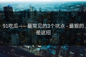 91吃瓜——最常见的3个坑点 - 最狠的是这招