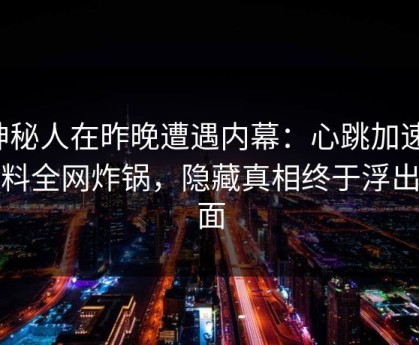神秘人在昨晚遭遇内幕：心跳加速，黑料全网炸锅，隐藏真相终于浮出水面