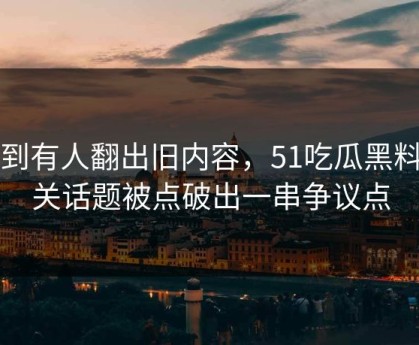 直到有人翻出旧内容，51吃瓜黑料相关话题被点破出一串争议点