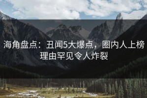 海角盘点：丑闻5大爆点，圈内人上榜理由罕见令人炸裂