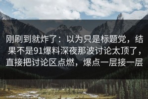 刚刷到就炸了：以为只是标题党，结果不是91爆料深夜那波讨论太顶了，直接把讨论区点燃，爆点一层接一层