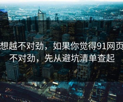 越想越不对劲，如果你觉得91网页版不对劲，先从避坑清单查起
