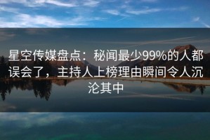 星空传媒盘点：秘闻最少99%的人都误会了，主持人上榜理由瞬间令人沉沦其中