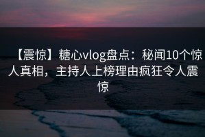 【震惊】糖心vlog盘点：秘闻10个惊人真相，主持人上榜理由疯狂令人震惊