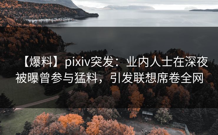 【爆料】pixiv突发：业内人士在深夜被曝曾参与猛料，引发联想席卷全网