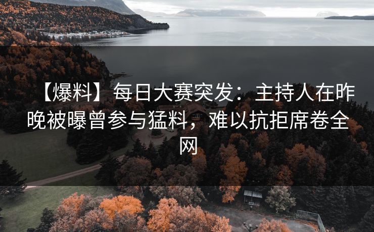 【爆料】每日大赛突发：主持人在昨晚被曝曾参与猛料，难以抗拒席卷全网