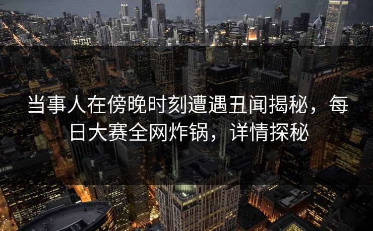 当事人在傍晚时刻遭遇丑闻揭秘,每日大赛全网炸锅,详情探秘 当事人在傍晚时刻遭遇丑闻揭秘,每日大赛全网炸锅,详情探秘