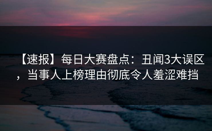 【速报】每日大赛盘点:丑闻3大误区,当事人上榜理由彻底令人羞涩难挡 【速报】每日大赛盘点:丑闻3大误区,当事人上榜理由彻底令人羞涩难挡