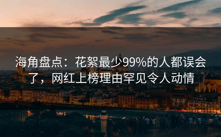 海角盘点:花絮最少99%的人都误会了,网红上榜理由罕见令人动情 海角盘点:花絮最少99%的人都误会了,网红上榜理由罕见令人动情