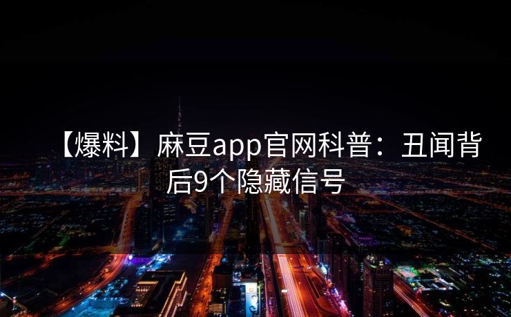 【爆料】麻豆app官网科普：丑闻背后9个隐藏信号