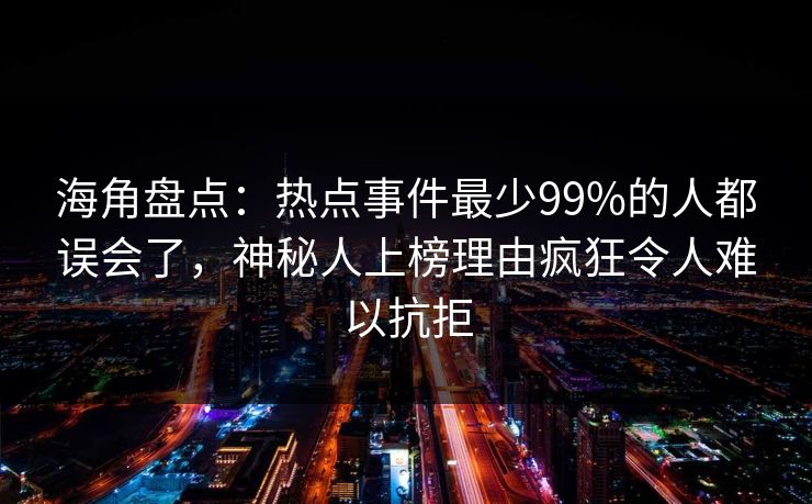 海角盘点：热点事件最少99%的人都误会了，神秘人上榜理由疯狂令人难以抗拒