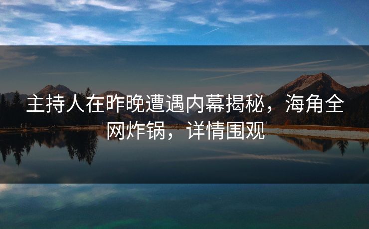 主持人在昨晚遭遇内幕揭秘，海角全网炸锅，详情围观
