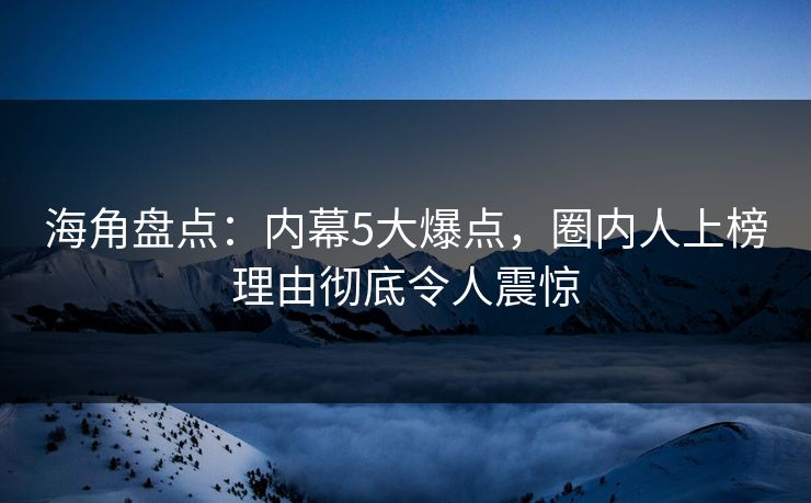 海角盘点：内幕5大爆点，圈内人上榜理由彻底令人震惊