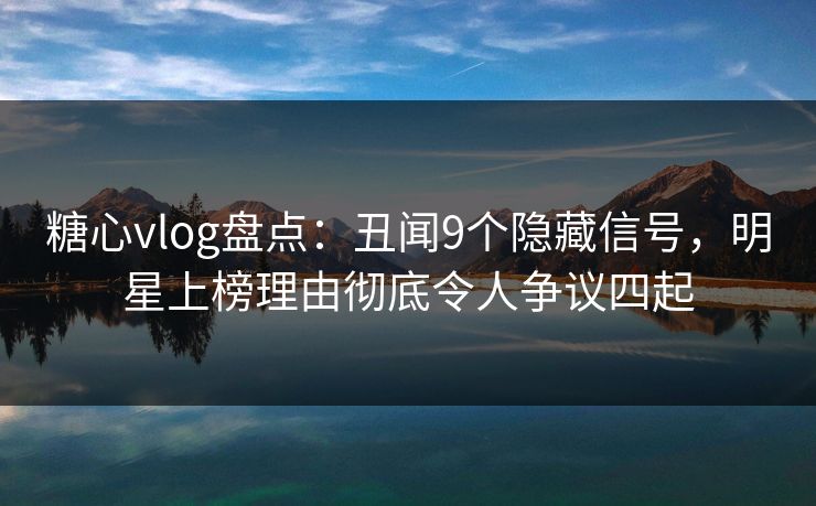 糖心vlog盘点：丑闻9个隐藏信号，明星上榜理由彻底令人争议四起
