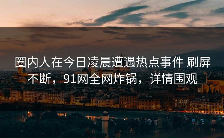 圈内人在今日凌晨遭遇热点事件 刷屏不断,91网全网炸锅,详情围观 圈内人在今日凌晨遭遇热点事件 刷屏不断,91网全网炸锅,详情围观