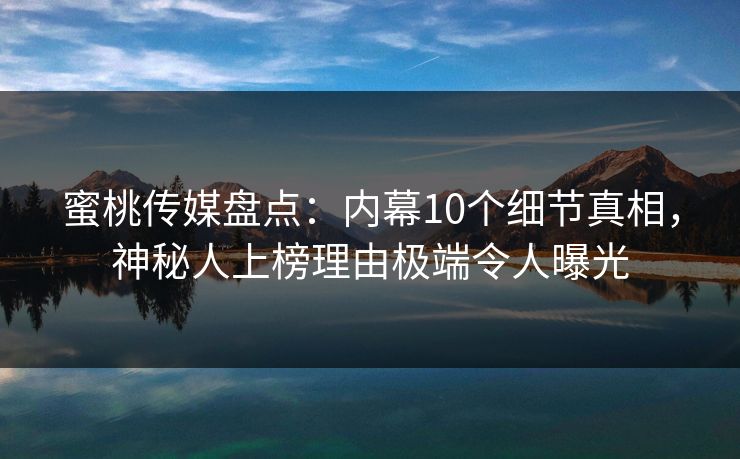 蜜桃传媒盘点:内幕10个细节真相,神秘人上榜理由极端令人曝光 蜜桃传媒盘点:内幕10个细节真相,神秘人上榜理由极端令人曝光