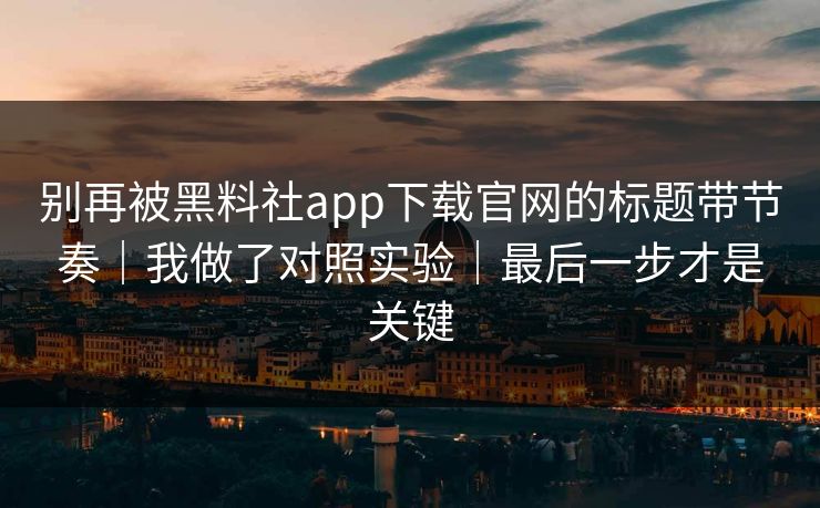 别再被黑料社app下载官网的标题带节奏|我做了对照实验|最后一步才是关键 别再被黑料社app下载官网的标题带节奏|我做了对照实验|最后一步才是关键