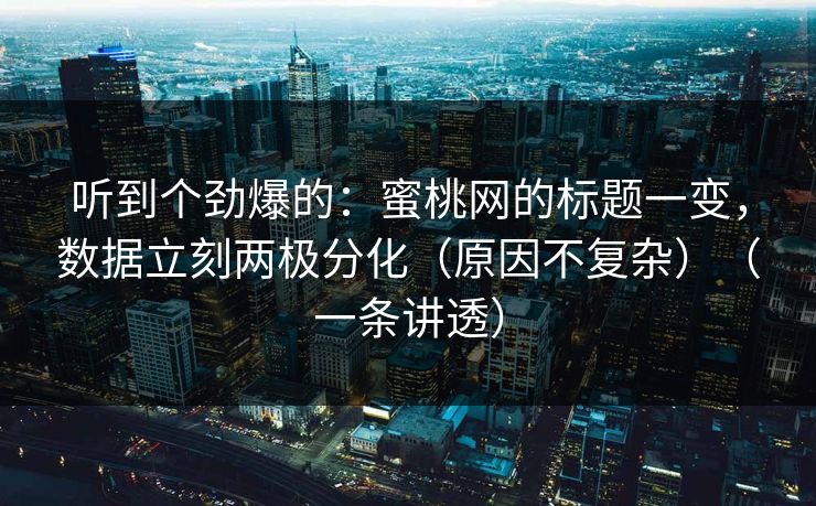 听到个劲爆的：蜜桃网的标题一变，数据立刻两极分化（原因不复杂）（一条讲透）