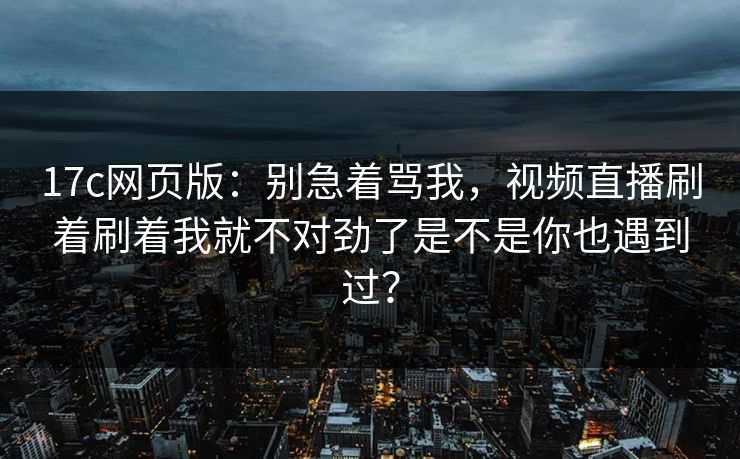 17c网页版:别急着骂我,视频直播刷着刷着我就不对劲了是不是你也遇到过? 17c网页版:别急着骂我,视频直播刷着刷着我就不对劲了是不是你也遇到过?